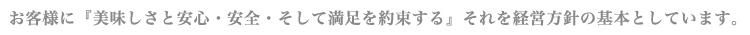 お客様に『美味しさと安心・安全・そして満足を約束する』それを経営方針の基本としています。